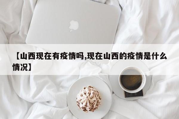 【山西现在有疫情吗,现在山西的疫情是什么情况】