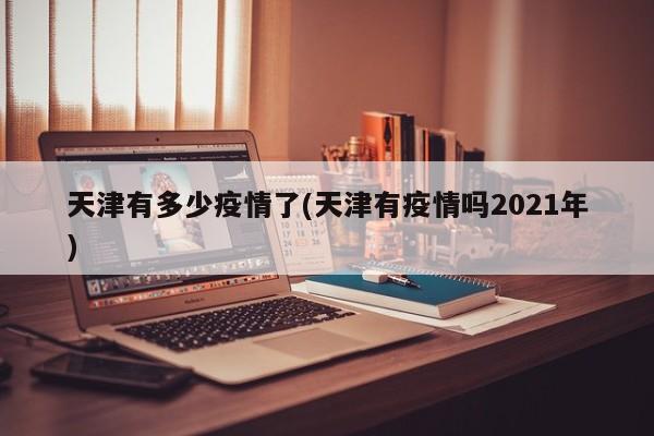 天津有多少疫情了(天津有疫情吗2021年)