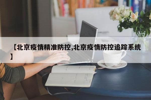 【北京疫情精准防控,北京疫情防控追踪系统】