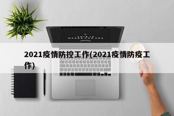 2021疫情防控工作(2021疫情防疫工作)