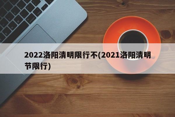 2022洛阳清明限行不(2021洛阳清明节限行)